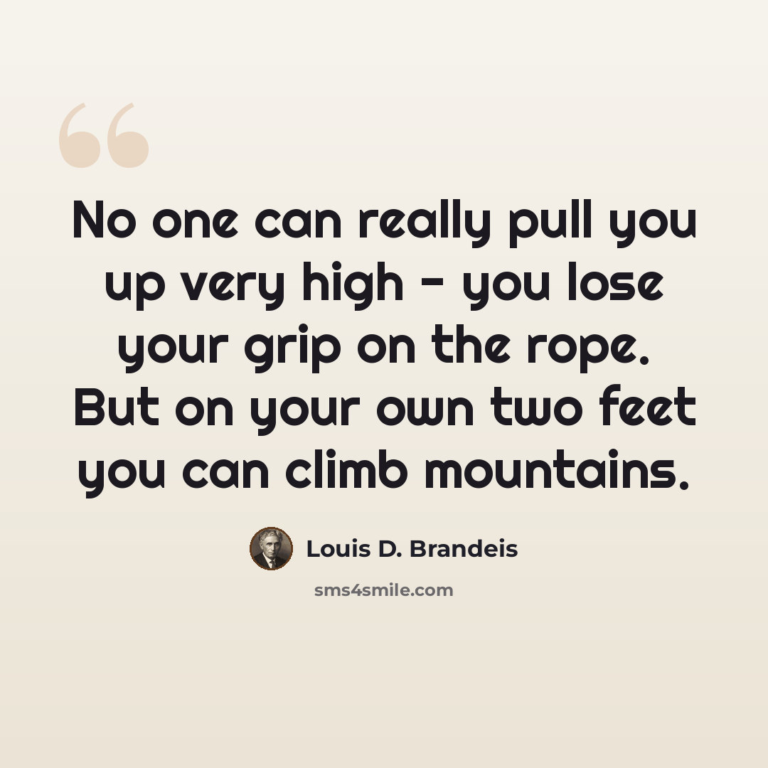 “No one can really pull you up very high - you lose your grip on the rope. But on your own two feet you can climb mountains.” quote by Louis D. Brandeis