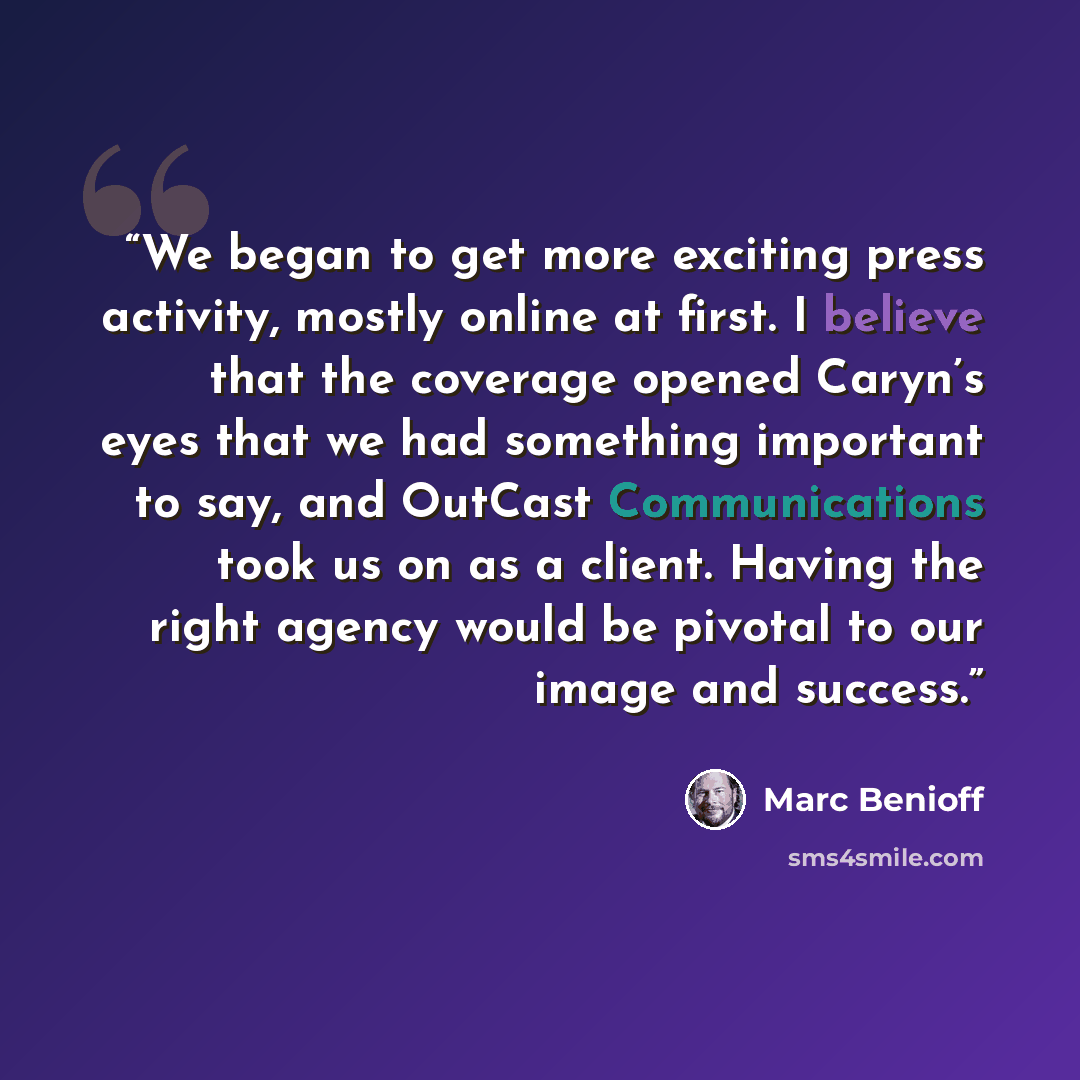 “We began to get more exciting press activity, mostly online at first. I believe that the coverage opened Caryn’s eyes that we had something important to say, and OutCast Communications took us on as a client. Having the right agency would be pivotal to our image and success.” quote by Marc Benioff