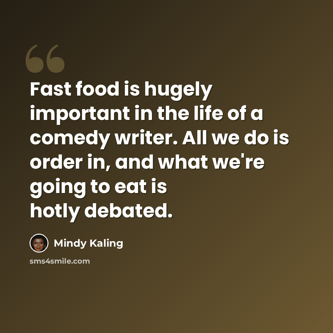 “Fast food is hugely important in the life of a comedy writer. All we do is order in, and what we're going to eat is hotly debated.” quote by Mindy Kaling