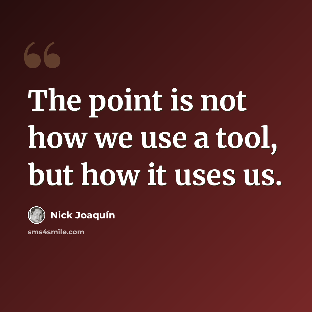 “The point is not how we use a tool, but how it uses us.” quote by Nick Joaquín