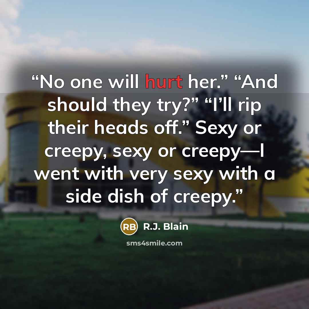 “No one will hurt her.” “And should they try?” “I’ll rip their heads off.” Sexy or creepy, sexy or creepy—I went with very sexy with a side dish of creepy.” quote by R.J. Blain