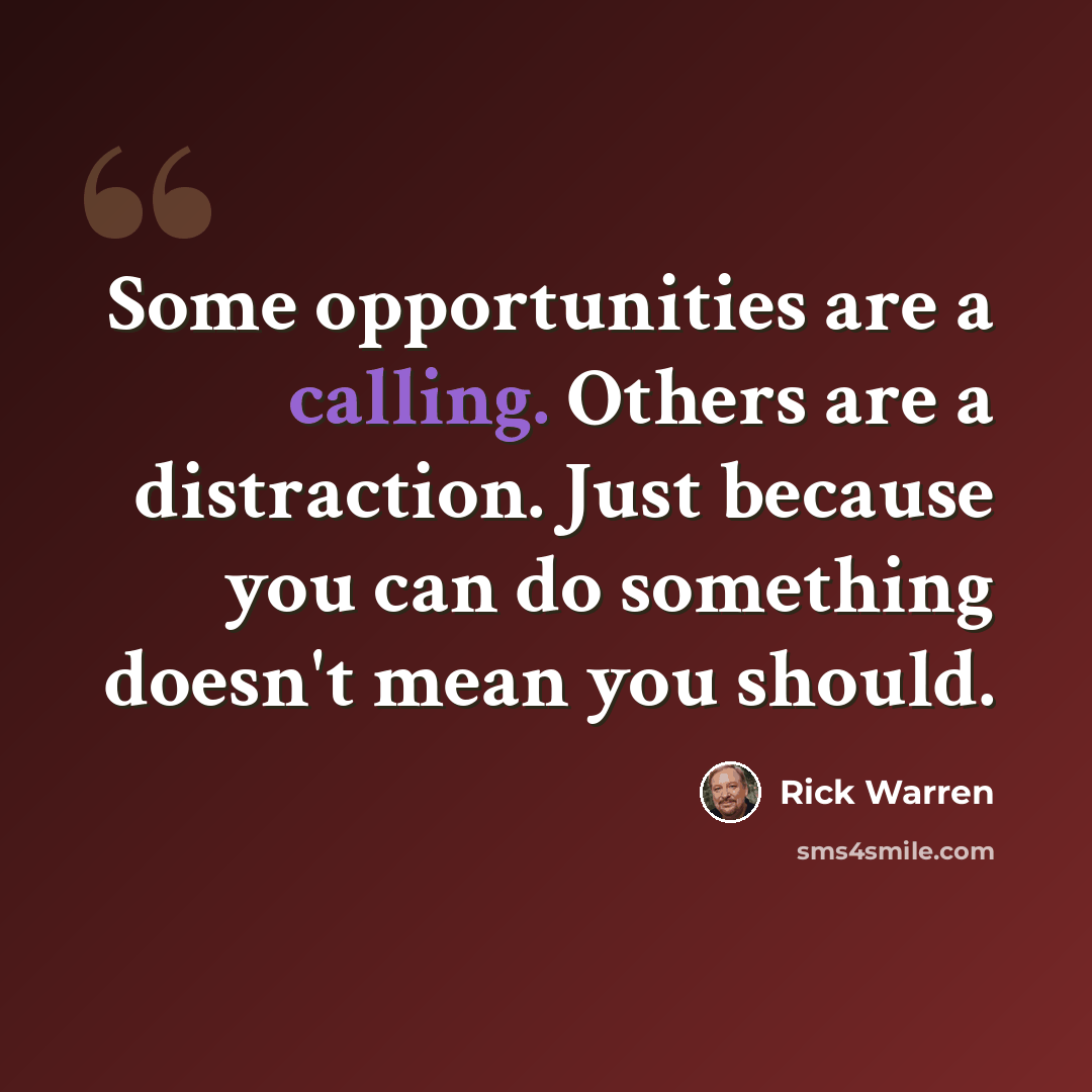 “Some opportunities are a calling. Others are a distraction. Just because you can do something doesn't mean you should.” quote by Rick Warren
