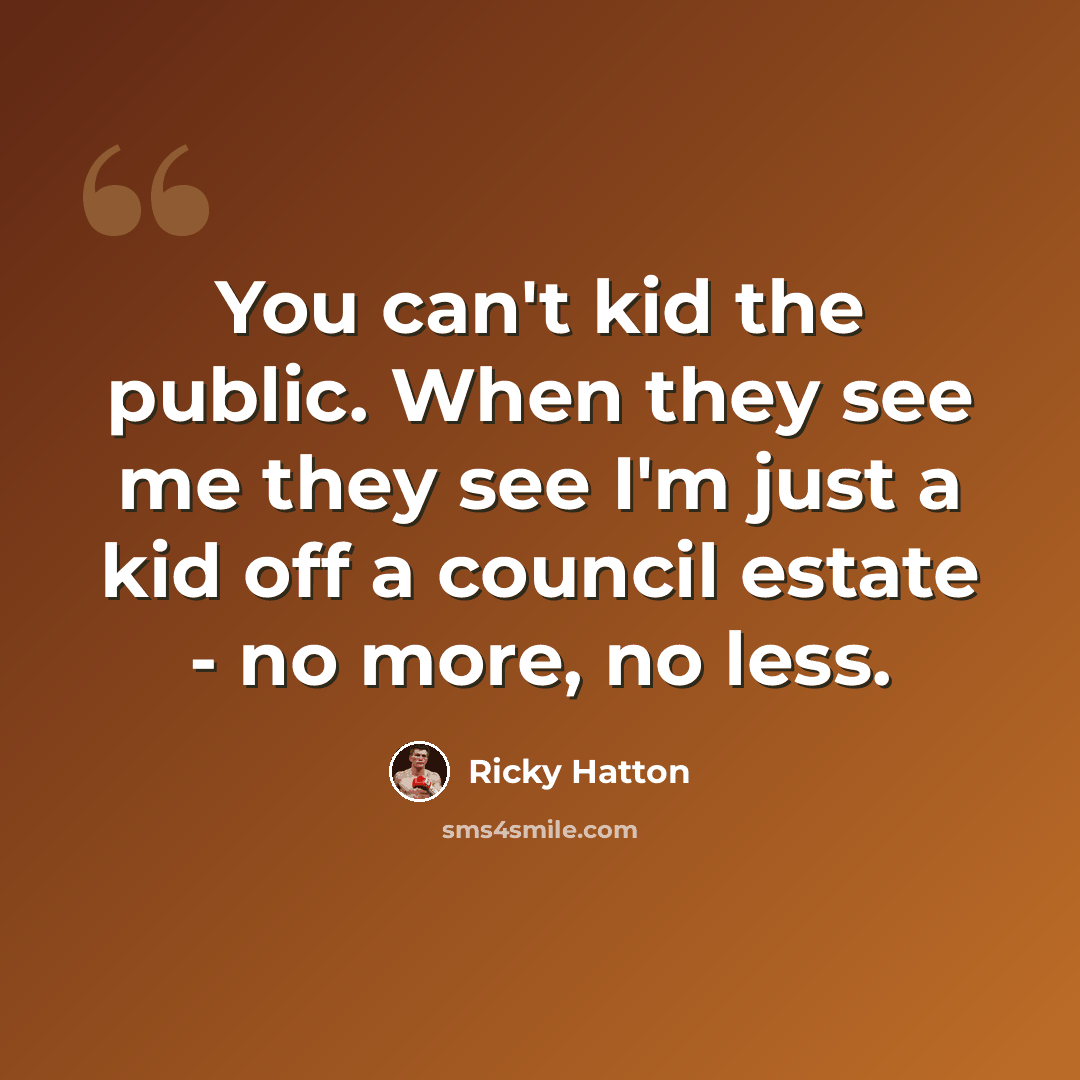 “You can't kid the public. When they see me they see I'm just a kid off a council estate - no more, no less.” quote by Ricky Hatton