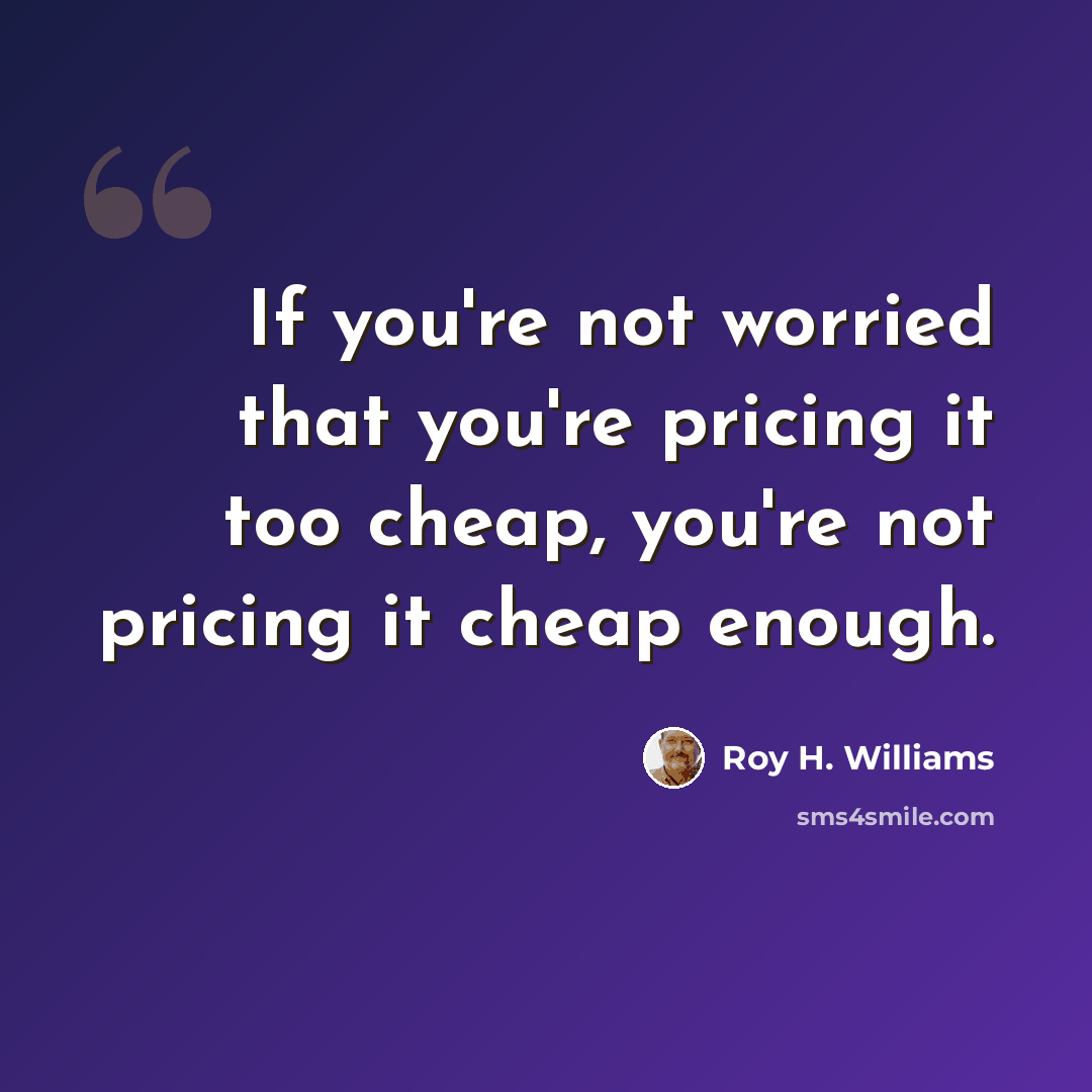 “If you're not worried that you're pricing it too cheap, you're not pricing it cheap enough.” quote by Roy H. Williams