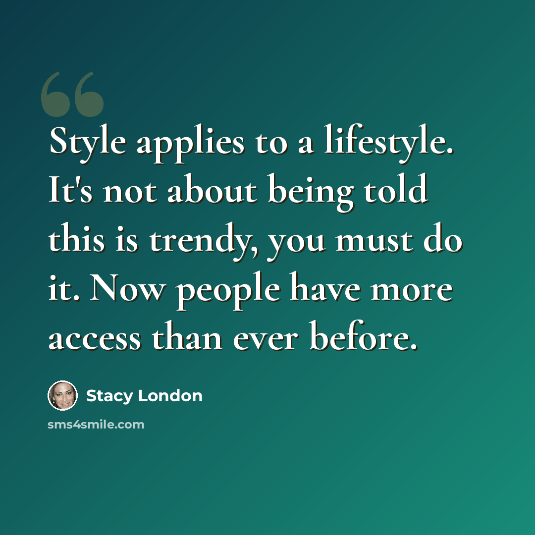 “Style applies to a lifestyle. It's not about being told this is trendy, you must do it. Now people have more access than ever before.” quote by Stacy London