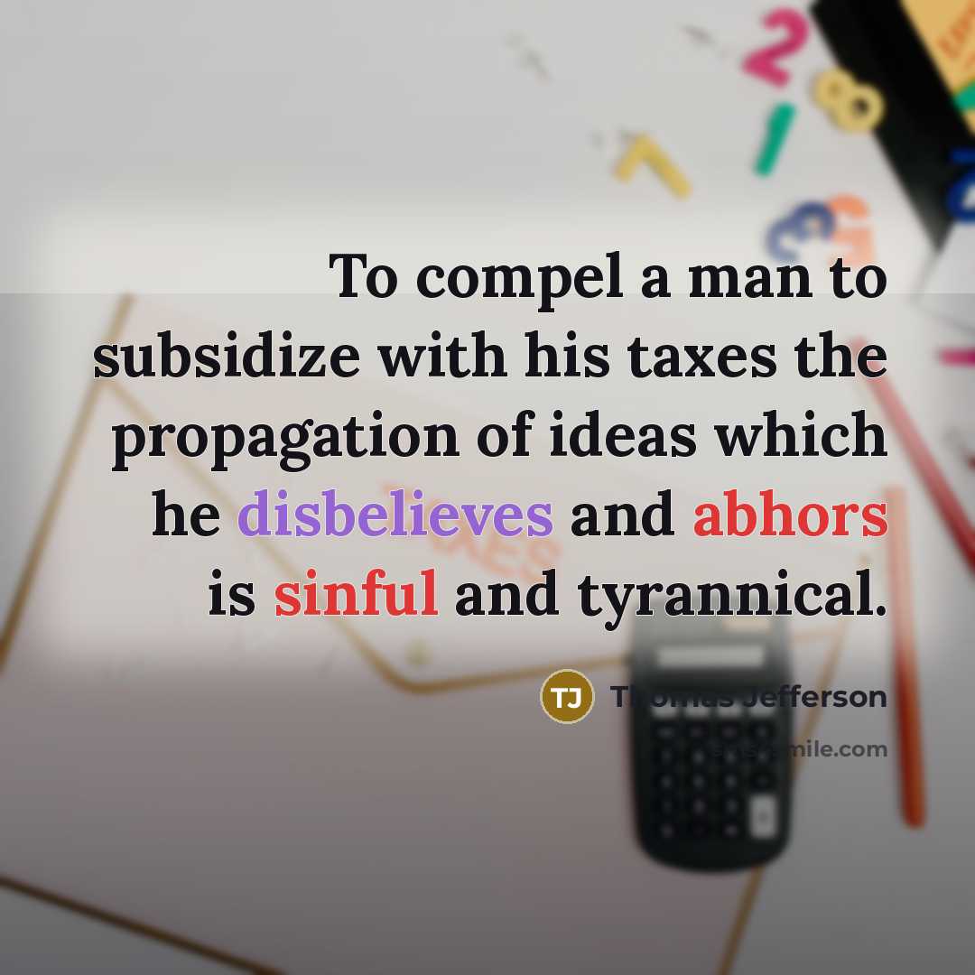 “To compel a man to subsidize with his taxes the propagation of ideas which he disbelieves and abhors is sinful and tyrannical.” quote by Thomas Jefferson