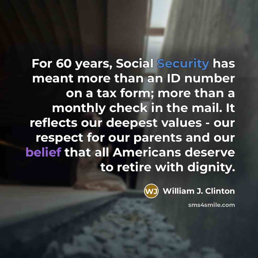 “For 60 years, Social Security has meant more than an ID number on a tax form; more than a monthly check in the mail. It reflects our deepest values - our respect for our parents and our belief that all Americans deserve to retire with dignity.” quote by William J. Clinton