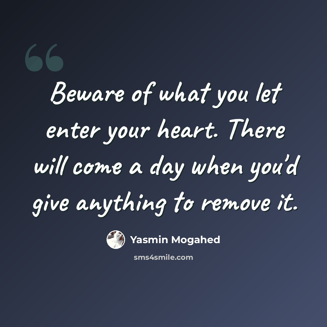 “Beware of what you let enter your heart. There will come a day when you'd give anything to remove it.” quote by Yasmin Mogahed