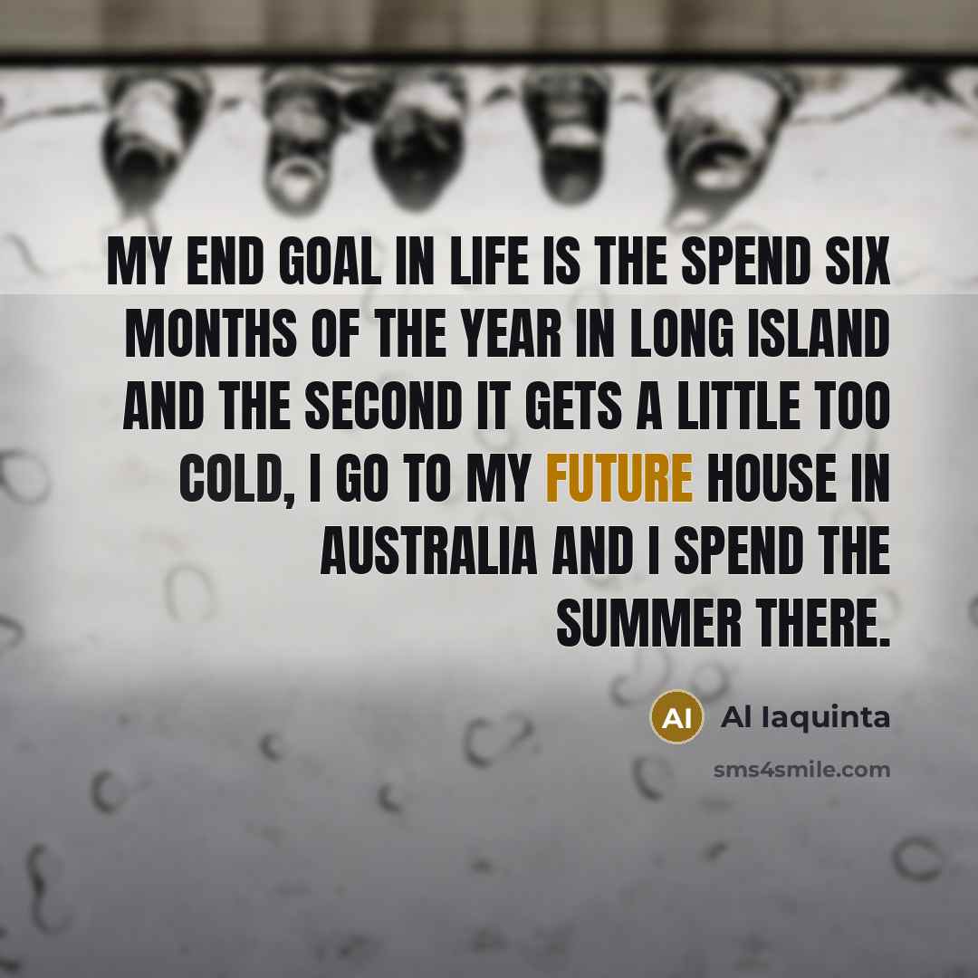 “My end goal in life is the spend six months of the year in Long Island and the second it gets a little too cold, I go to my future house in Australia and I spend the summer there.” quote by Al Iaquinta
