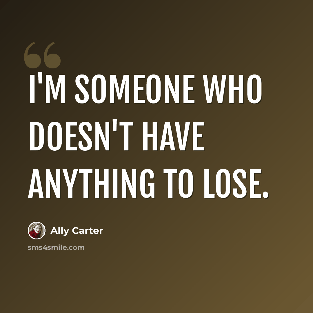 “I'm someone who doesn't have anything to lose.” quote by Ally Carter