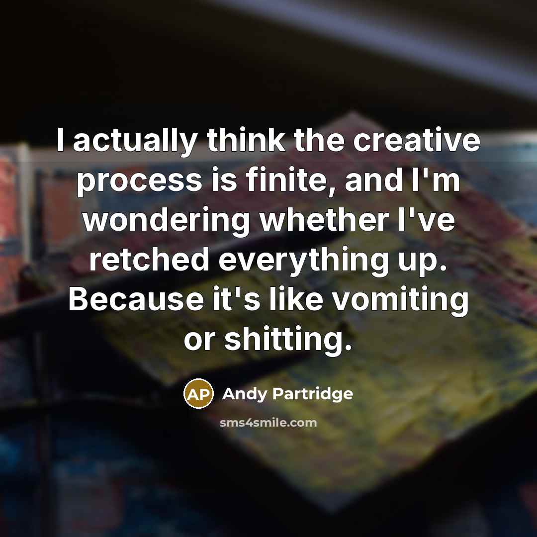 “I actually think the creative process is finite, and I'm wondering whether I've retched everything up. Because it's like vomiting or shitting.” quote by Andy Partridge