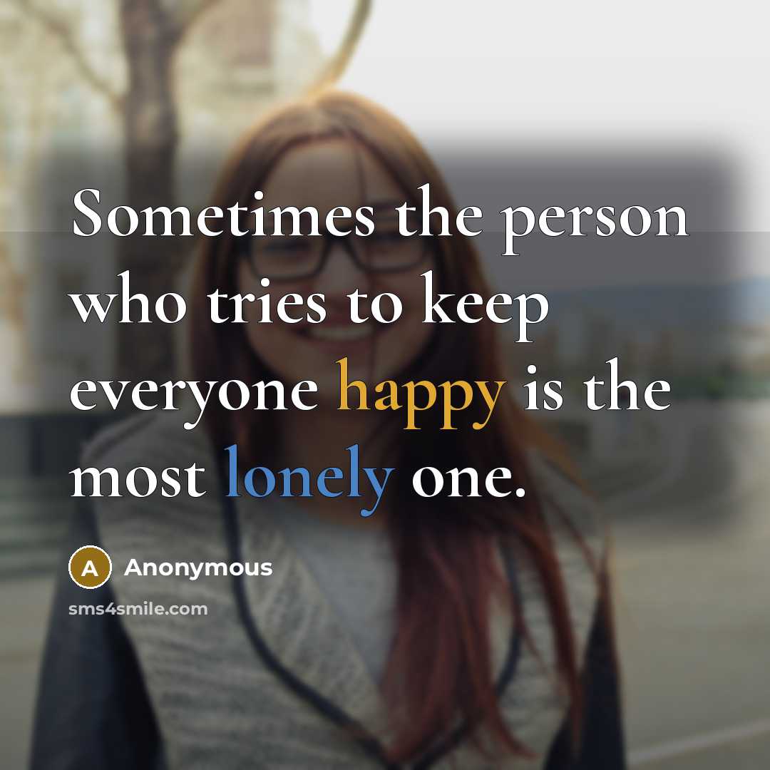 “Sometimes the person who tries to keep everyone happy is the most lonely one.” quote by Anonymous