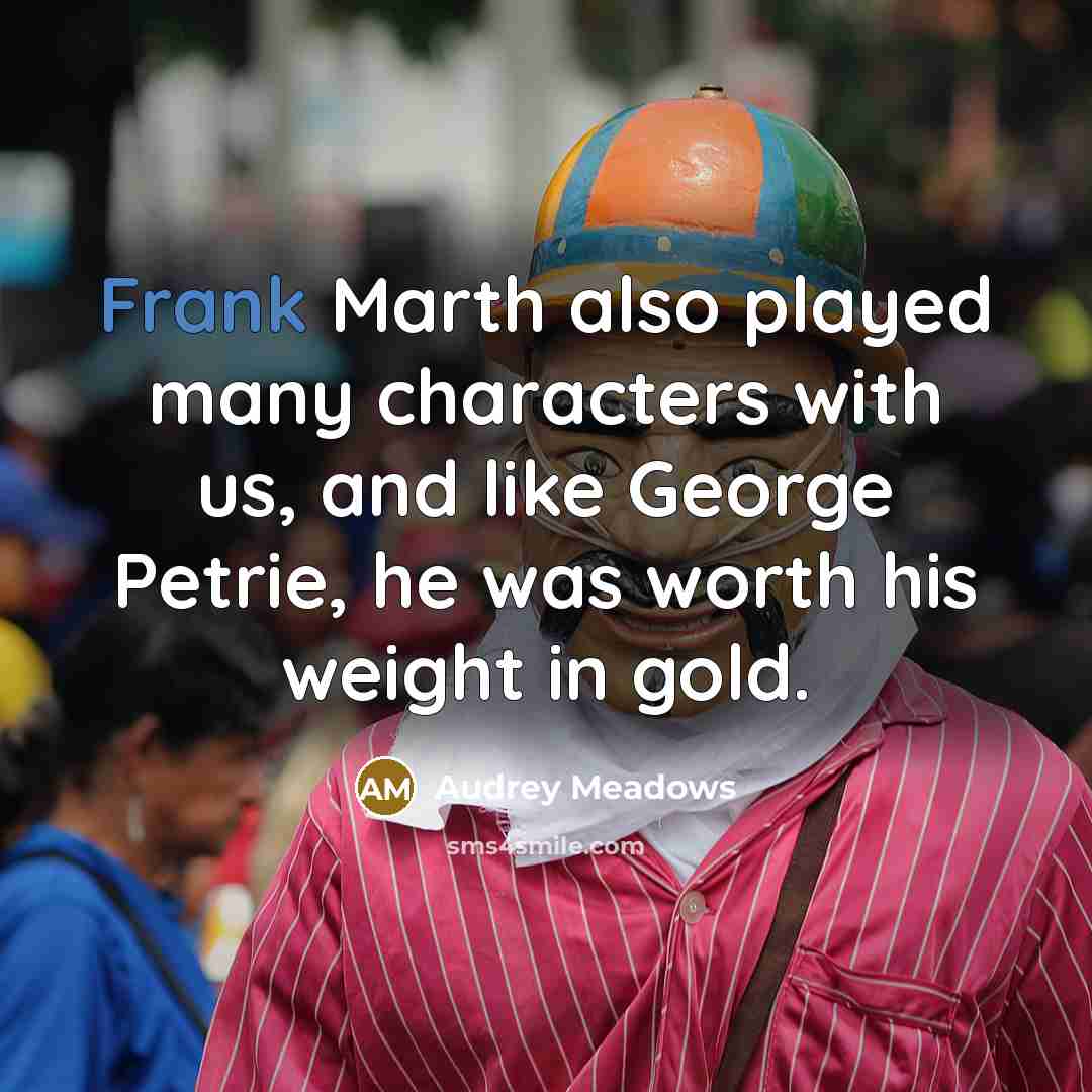 “Frank Marth also played many characters with us, and like George Petrie, he was worth his weight in gold.” quote by Audrey Meadows