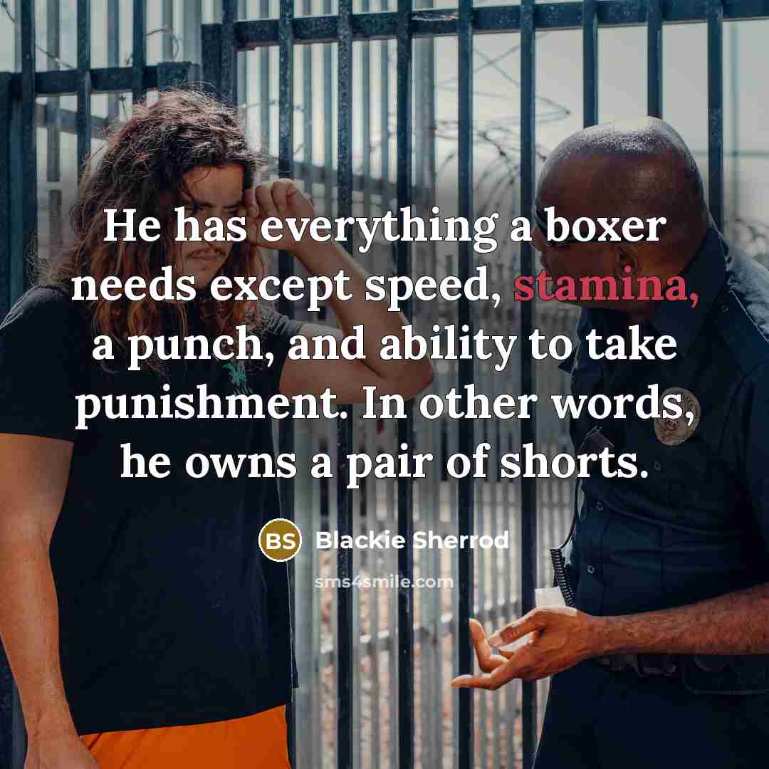 “He has everything a boxer needs except speed, stamina, a punch, and ability to take punishment. In other words, he owns a pair of shorts.” quote by Blackie Sherrod