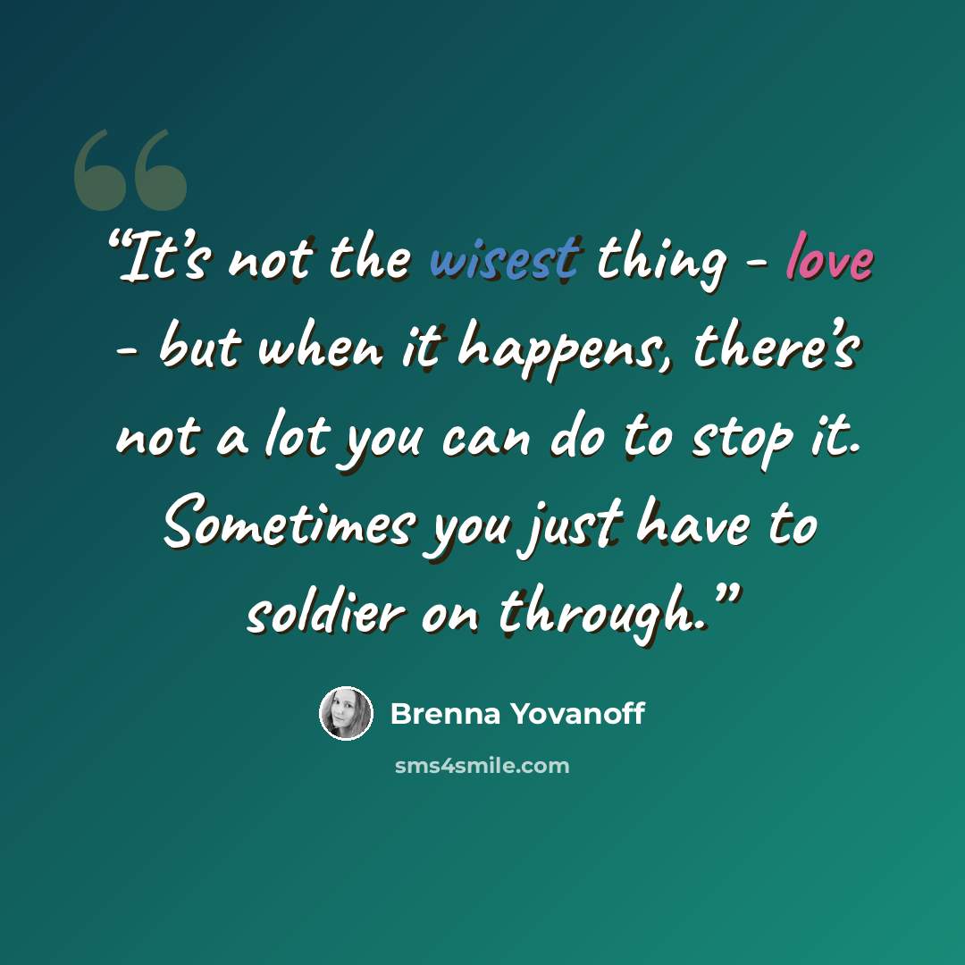“It’s not the wisest thing - love - but when it happens, there’s not a lot you can do to stop it. Sometimes you just have to soldier on through.” quote by Brenna Yovanoff