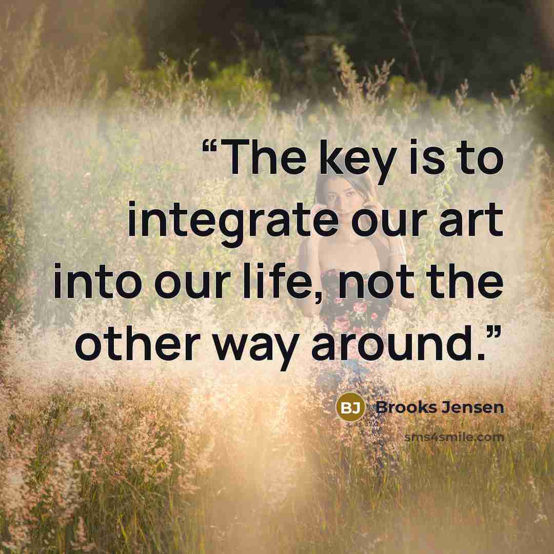 “The key is to integrate our art into our life, not the other way around.” quote by Brooks Jensen