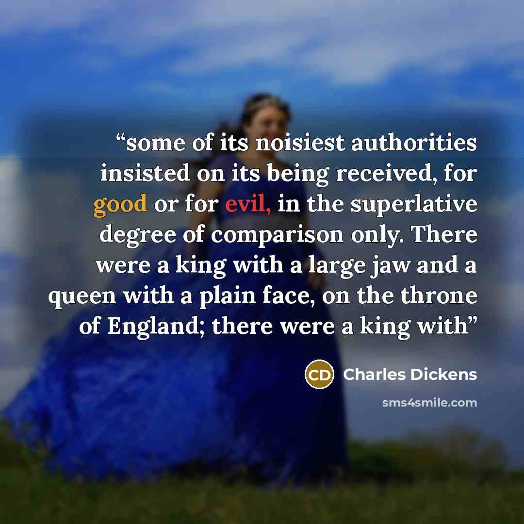 “some of its noisiest authorities insisted on its being received, for good or for evil, in the superlative degree of comparison only. There were a king with a large jaw and a queen with a plain face, on the throne of England; there were a king with” quote by Charles Dickens