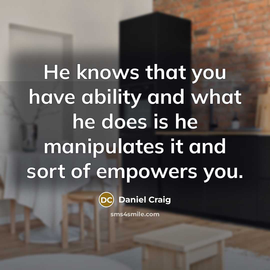 “He knows that you have ability and what he does is he manipulates it and sort of empowers you.” quote by Daniel Craig