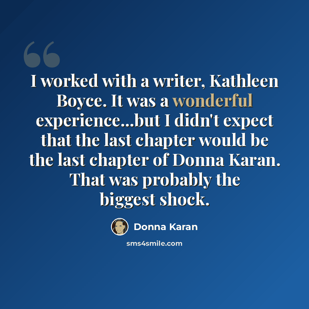 “I worked with a writer, Kathleen Boyce. It was a wonderful experience...but I didn't expect that the last chapter would be the last chapter of Donna Karan. That was probably the biggest shock.” quote by Donna Karan
