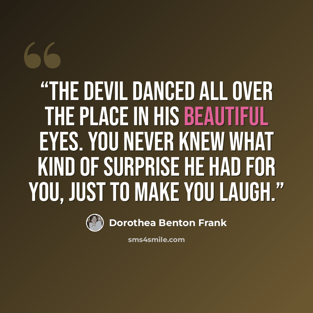 “the Devil danced all over the place in his beautiful eyes. You never knew what kind of surprise he had for you, just to make you laugh.” quote by Dorothea Benton Frank