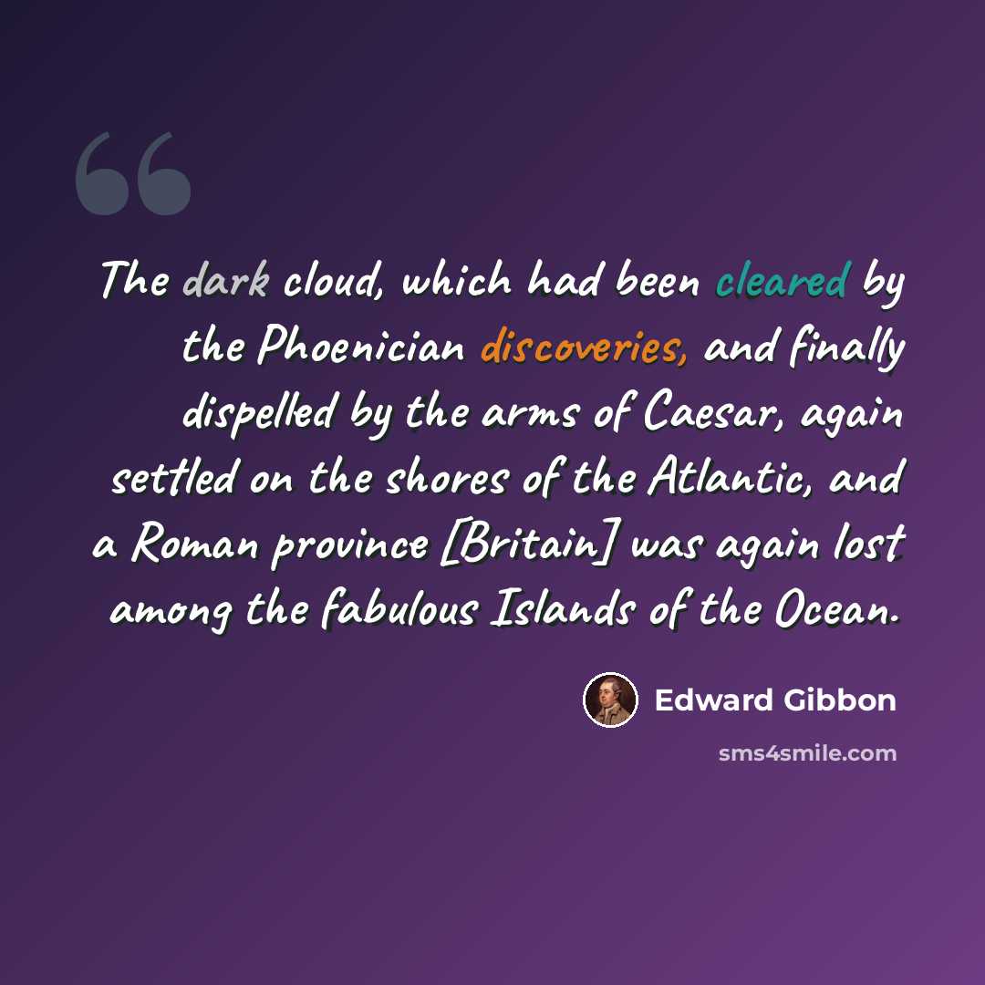 “The dark cloud, which had been cleared by the Phoenician discoveries, and finally dispelled by the arms of Caesar, again settled on the shores of the Atlantic, and a Roman province [Britain] was again lost among the fabulous Islands of the Ocean.” quote by Edward Gibbon