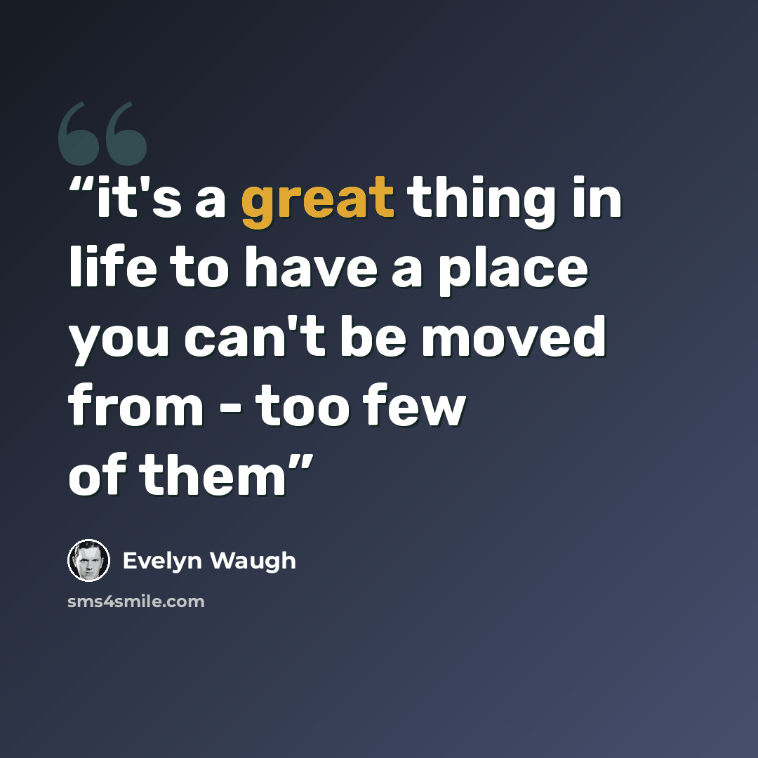 “it's a great thing in life to have a place you can't be moved from - too few of them” quote by Evelyn Waugh