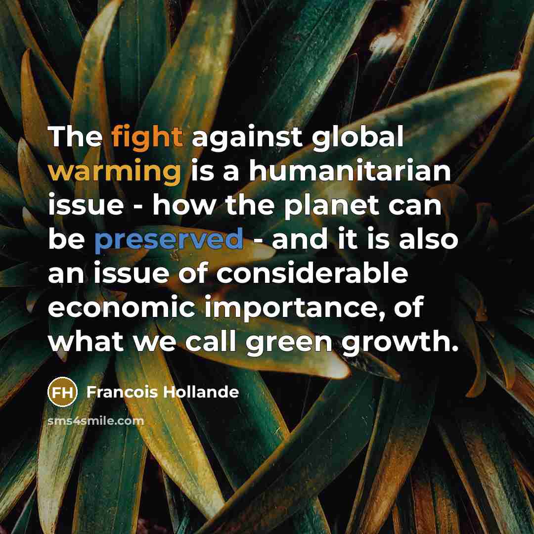 “The fight against global warming is a humanitarian issue - how the planet can be preserved - and it is also an issue of considerable economic importance, of what we call green growth.” quote by Francois Hollande