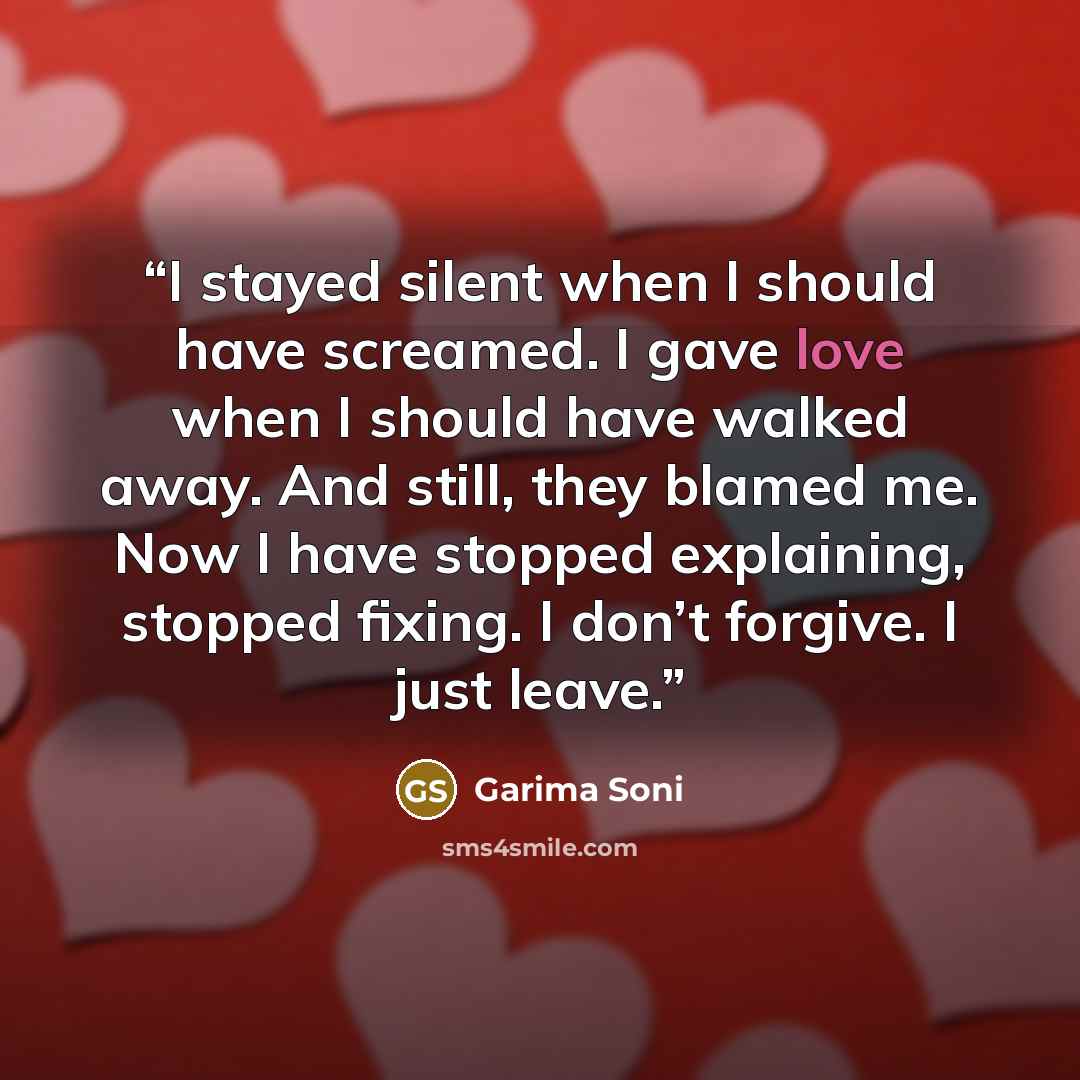 “I stayed silent when I should have screamed. I gave love when I should have walked away. And still, they blamed me. Now I have stopped explaining, stopped fixing. I don’t forgive. I just leave.” quote by Garima Soni