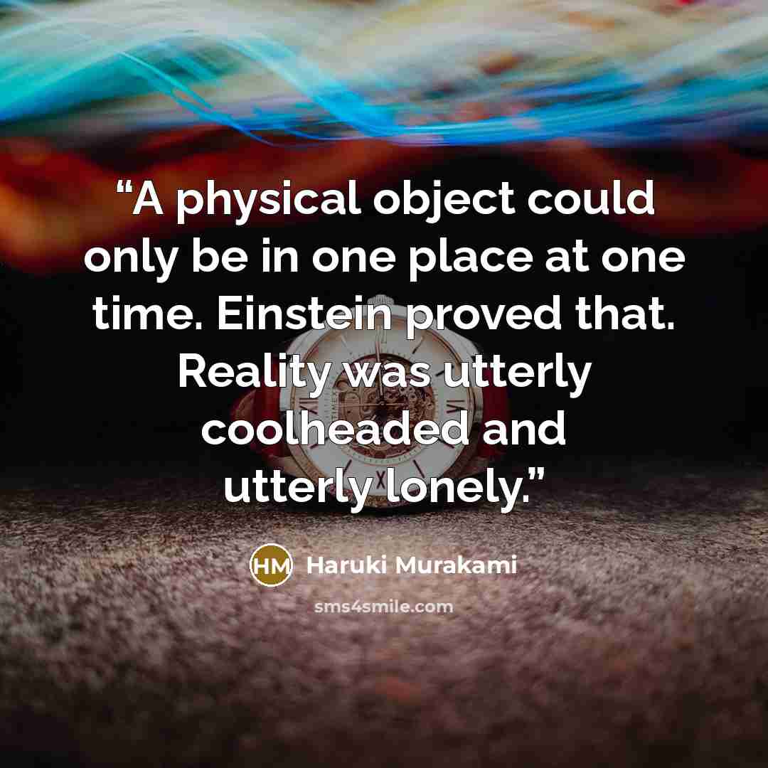 “A physical object could only be in one place at one time. Einstein proved that. Reality was utterly coolheaded and utterly lonely.” quote by Haruki Murakami
