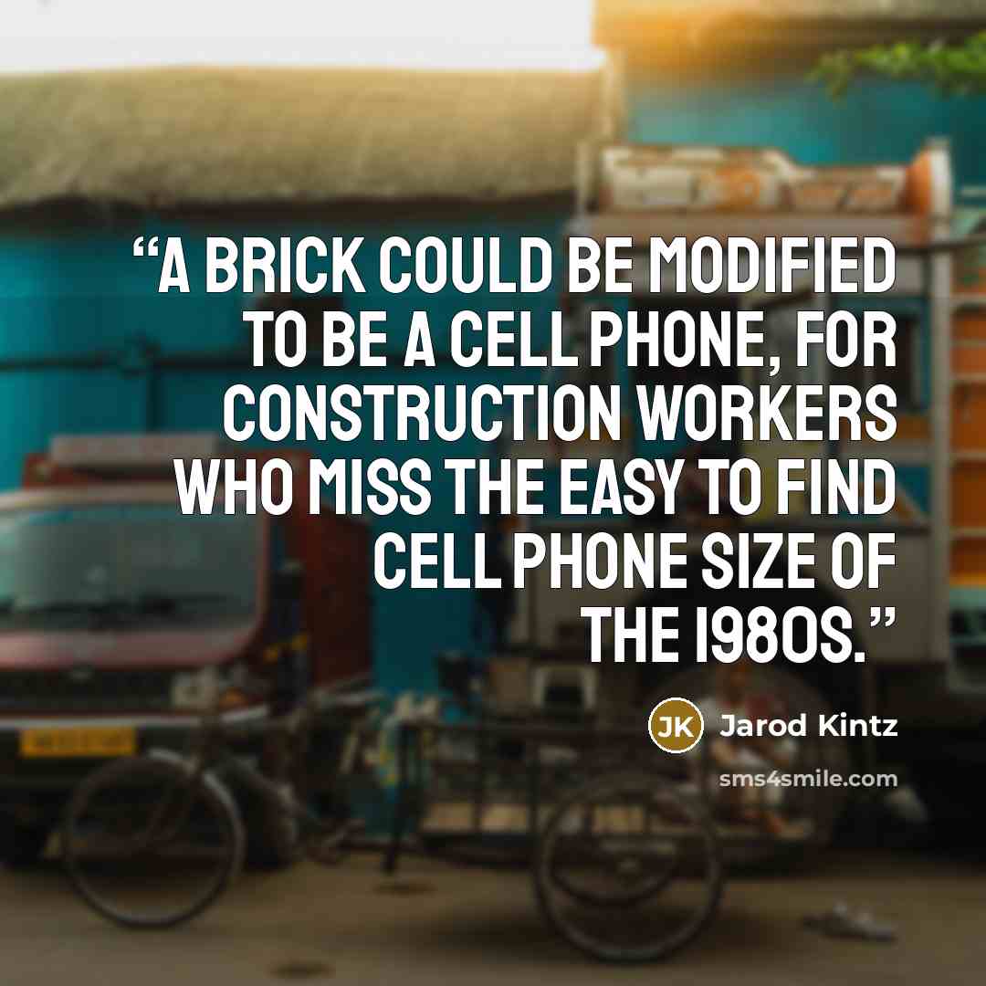 “A brick could be modified to be a cell phone, for construction workers who miss the easy to find cell phone size of the 1980s.” quote by Jarod Kintz
