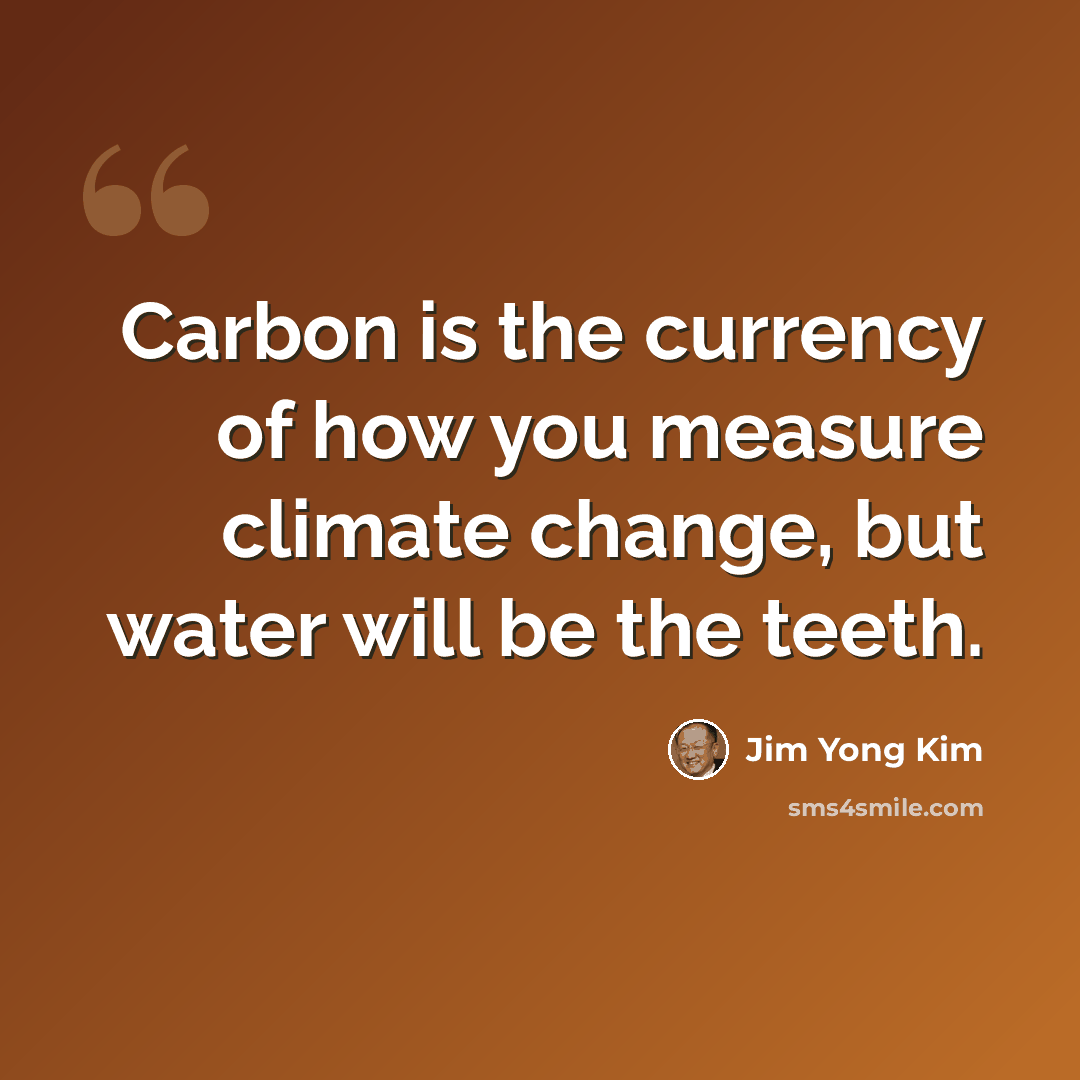 “Carbon is the currency of how you measure climate change, but water will be the teeth.” quote by Jim Yong Kim