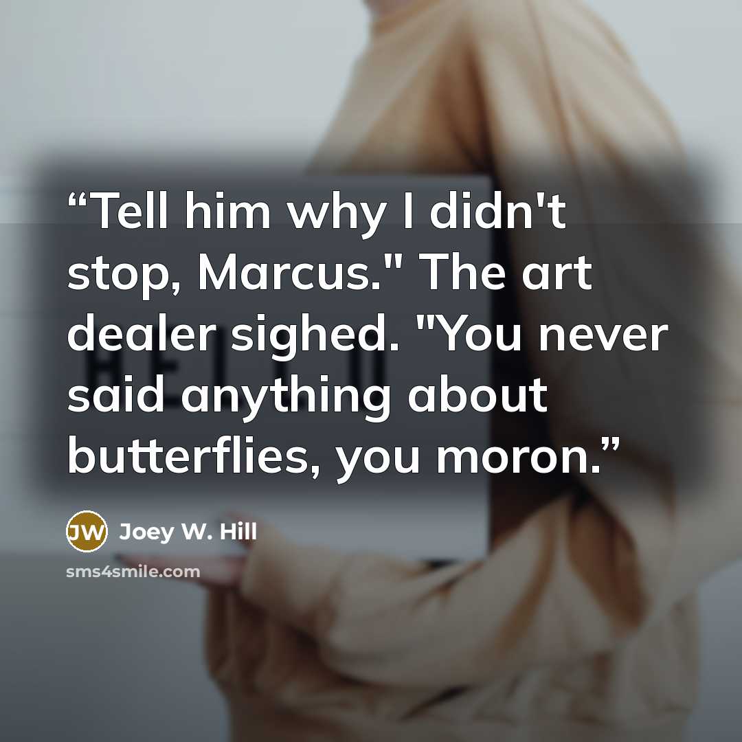 “Tell him why I didn't stop, Marcus." The art dealer sighed. "You never said anything about butterflies, you moron.” quote by Joey W. Hill