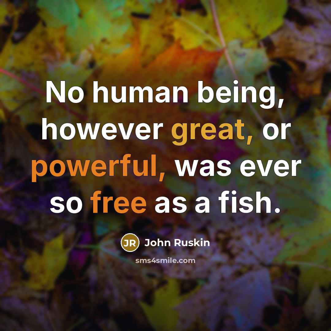 “No human being, however great, or powerful, was ever so free as a fish.” quote by John Ruskin
