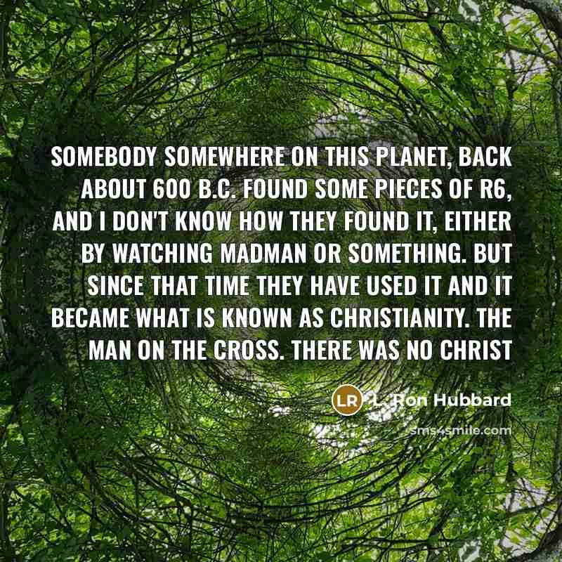 “Somebody somewhere on this planet, back about 600 B.C. found some pieces of R6, and I don't know how they found it, either by watching madman or something. But since that time they have used it and it became what is known as Christianity. The man on the cross. There was no Christ” quote by L. Ron Hubbard