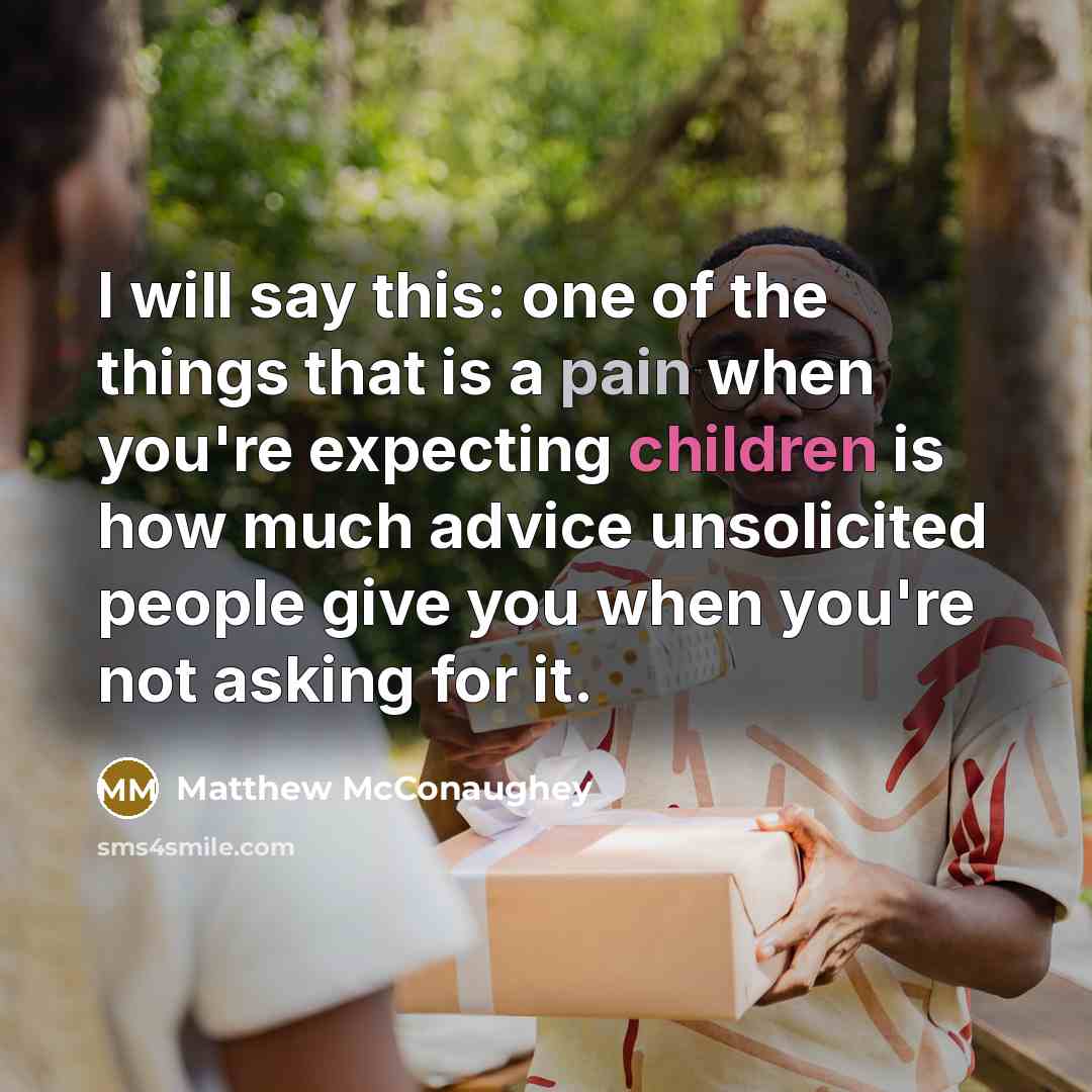 “I will say this: one of the things that is a pain when you're expecting children is how much advice unsolicited people give you when you're not asking for it.” quote by Matthew McConaughey