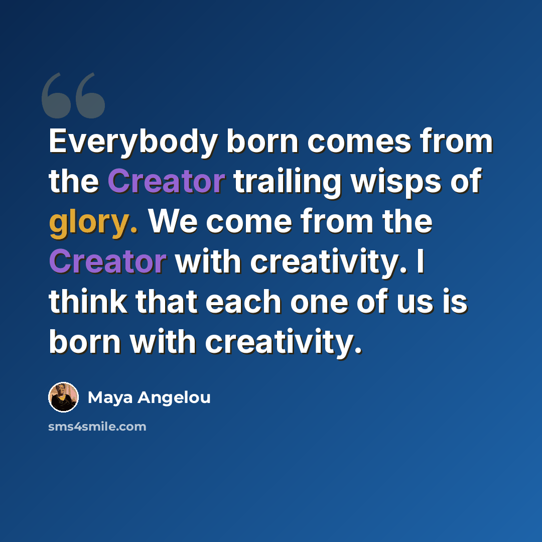 “Everybody born comes from the Creator trailing wisps of glory. We come from the Creator with creativity. I think that each one of us is born with creativity.” quote by Maya Angelou