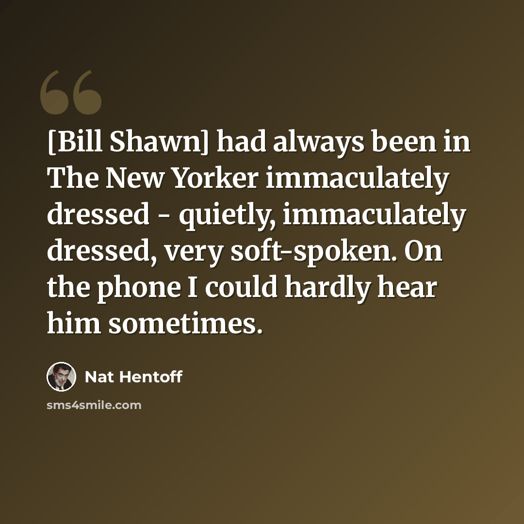 “[Bill Shawn] had always been in The New Yorker immaculately dressed - quietly, immaculately dressed, very soft-spoken. On the phone I could hardly hear him sometimes.” quote by Nat Hentoff