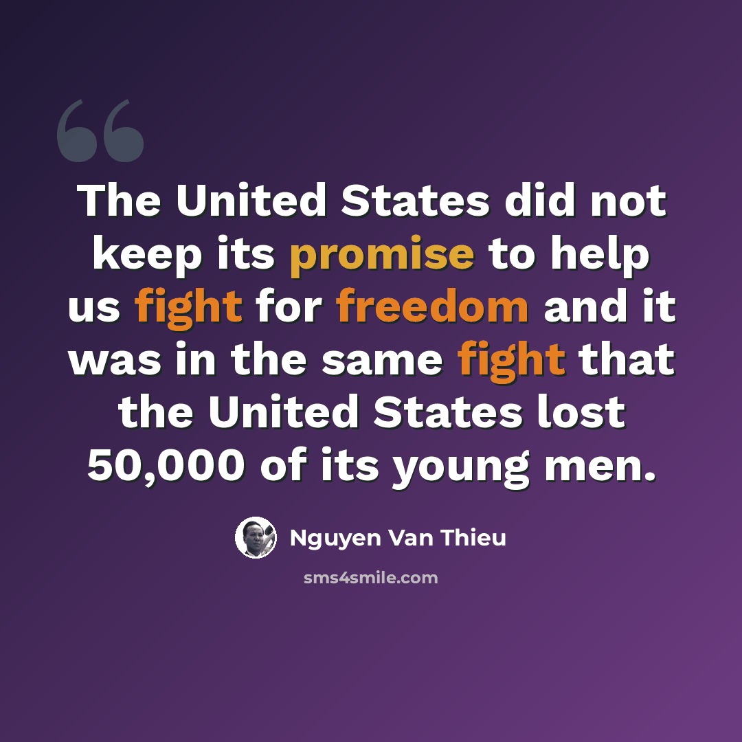 “The United States did not keep its promise to help us fight for freedom and it was in the same fight that the United States lost 50,000 of its young men.” quote by Nguyen Van Thieu