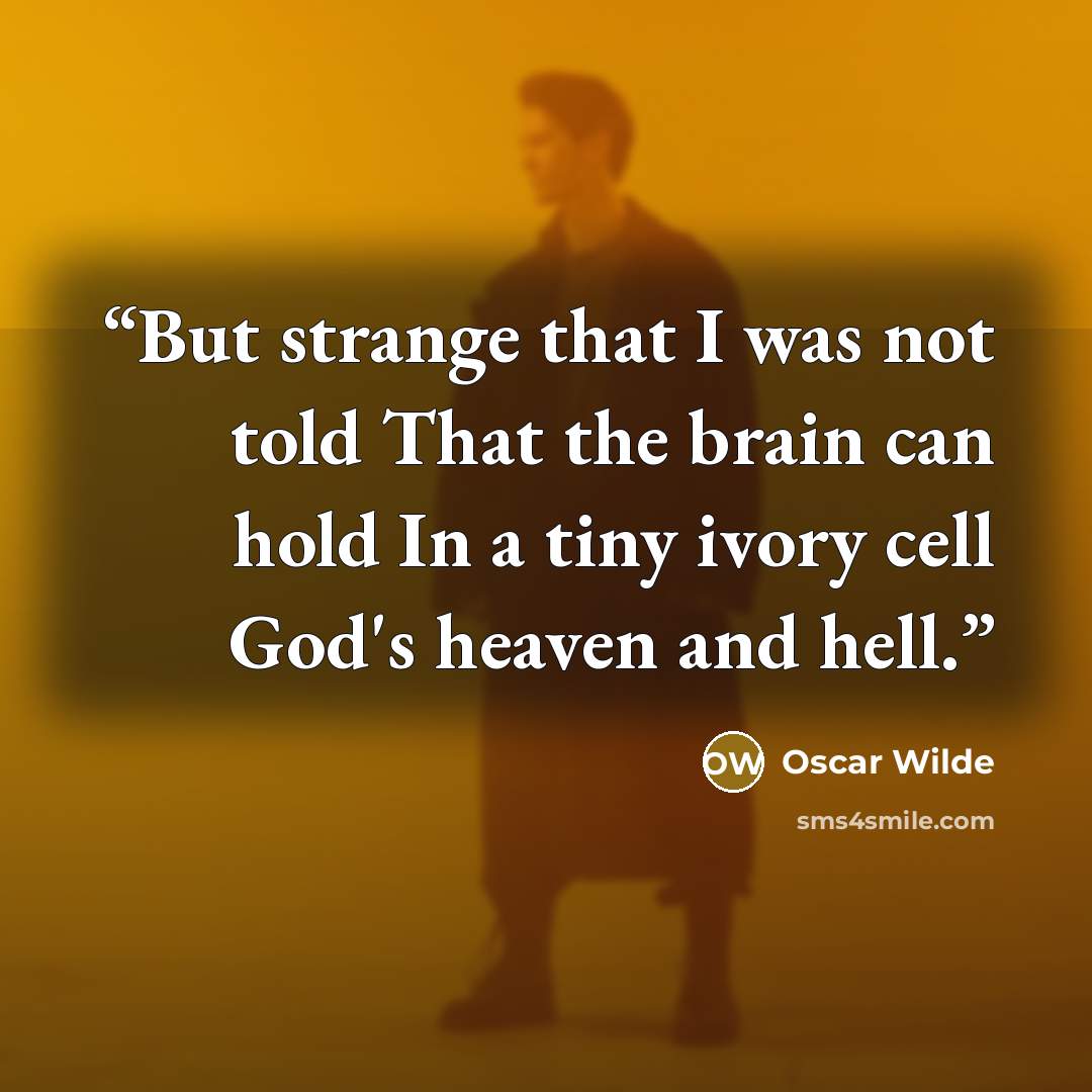 “But strange that I was not told That the brain can hold In a tiny ivory cell God's heaven and hell.” quote by Oscar Wilde