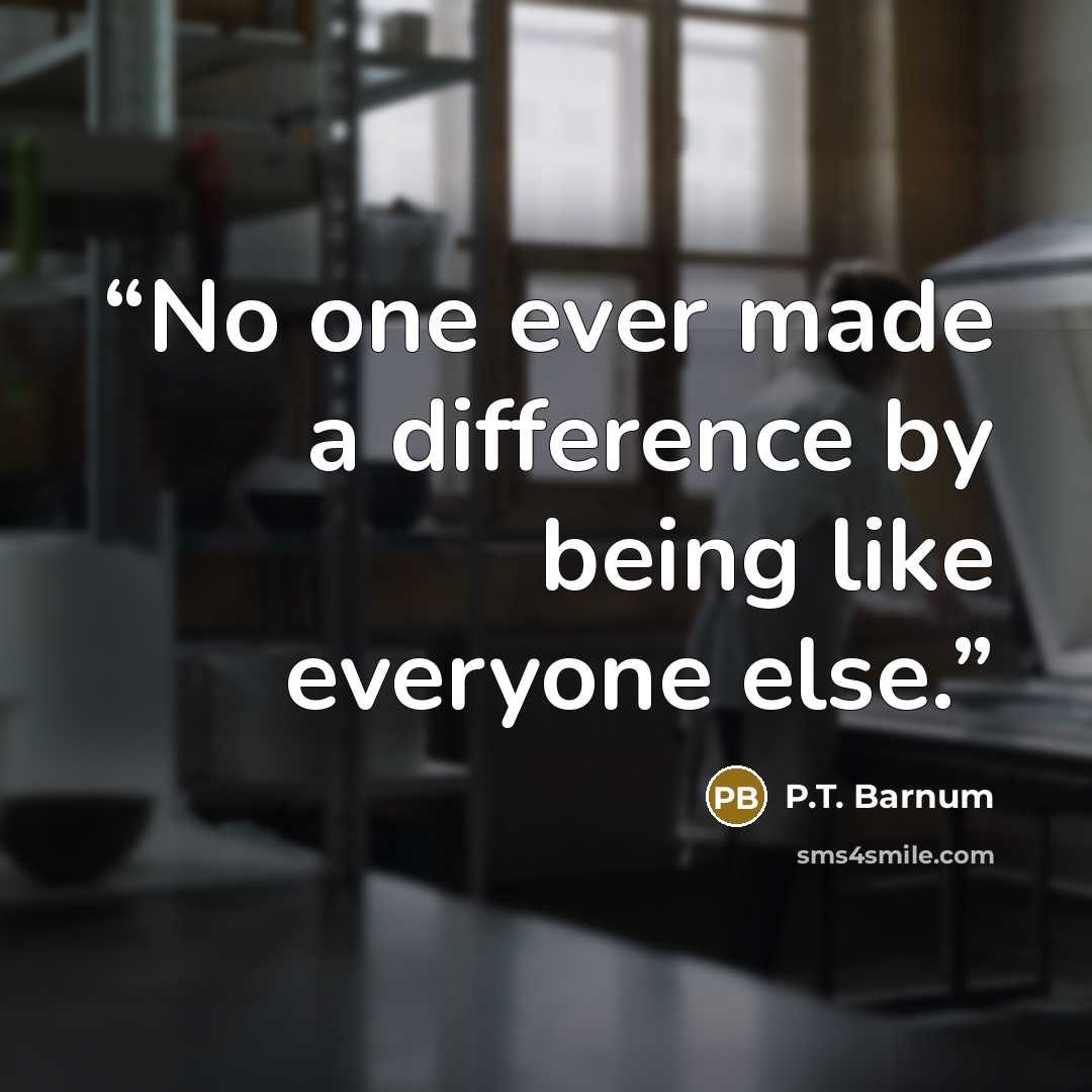 “No one ever made a difference by being like everyone else.” quote by P.T. Barnum
