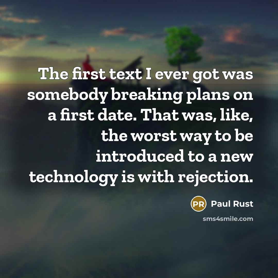 “The first text I ever got was somebody breaking plans on a first date. That was, like, the worst way to be introduced to a new technology is with rejection.” quote by Paul Rust