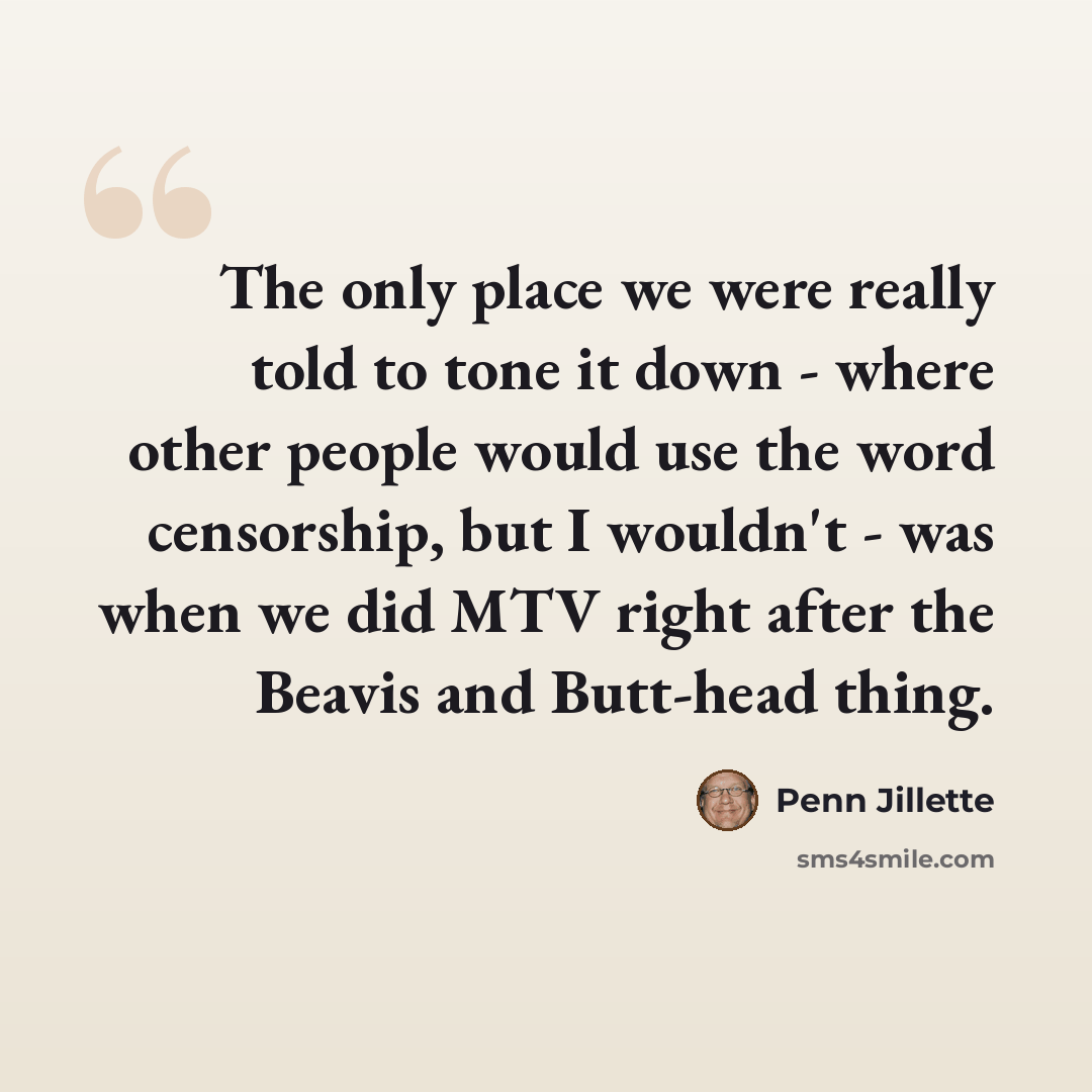 “The only place we were really told to tone it down - where other people would use the word censorship, but I wouldn't - was when we did MTV right after the Beavis and Butt-head thing.” quote by Penn Jillette
