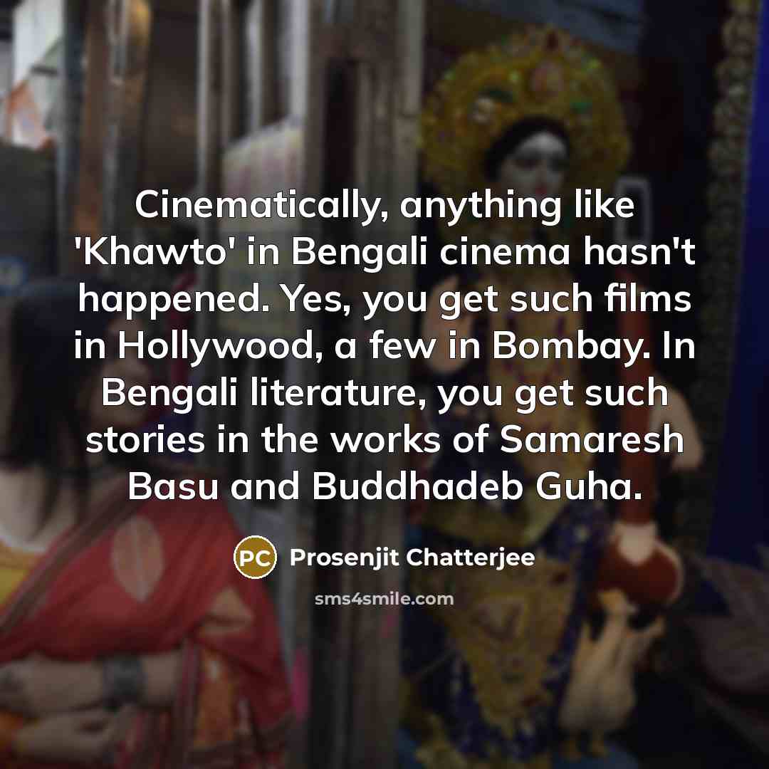 “Cinematically, anything like 'Khawto' in Bengali cinema hasn't happened. Yes, you get such films in Hollywood, a few in Bombay. In Bengali literature, you get such stories in the works of Samaresh Basu and Buddhadeb Guha.” quote by Prosenjit Chatterjee