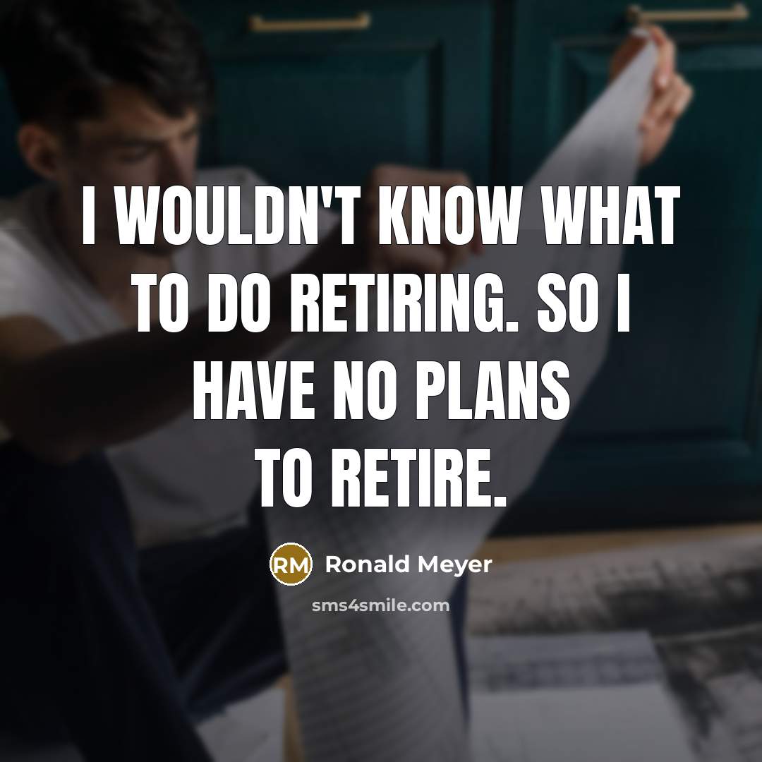 “I wouldn't know what to do retiring. So I have no plans to retire.” quote by Ronald Meyer