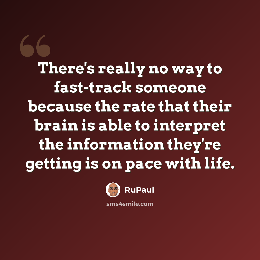 “There's really no way to fast-track someone because the rate that their brain is able to interpret the information they're getting is on pace with life.” quote by RuPaul