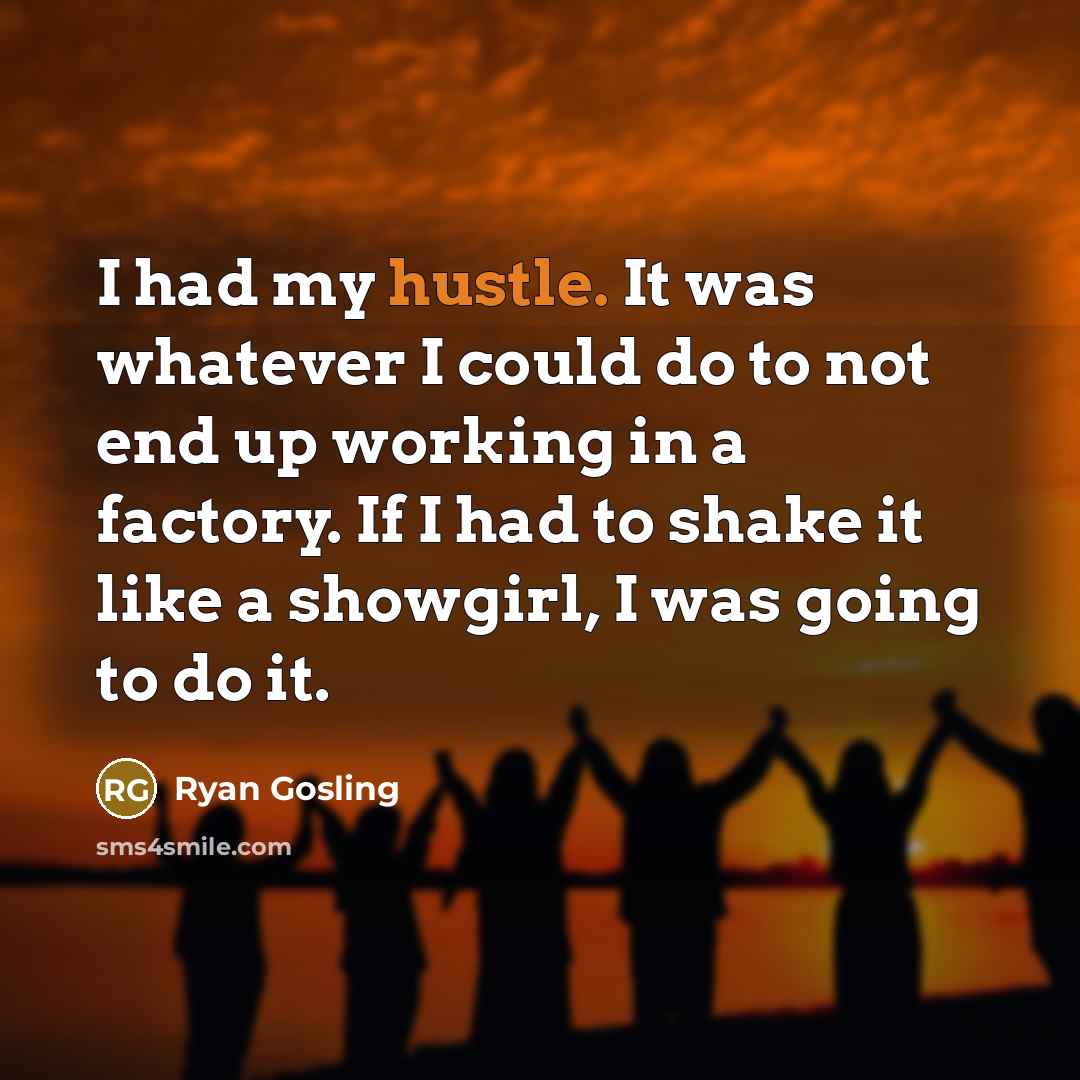 “I had my hustle. It was whatever I could do to not end up working in a factory. If I had to shake it like a showgirl, I was going to do it.” quote by Ryan Gosling