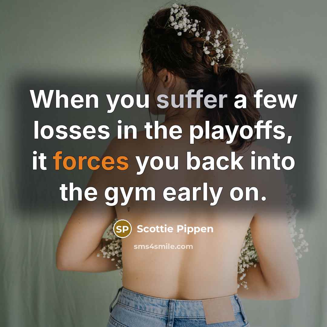 “When you suffer a few losses in the playoffs, it forces you back into the gym early on.” quote by Scottie Pippen