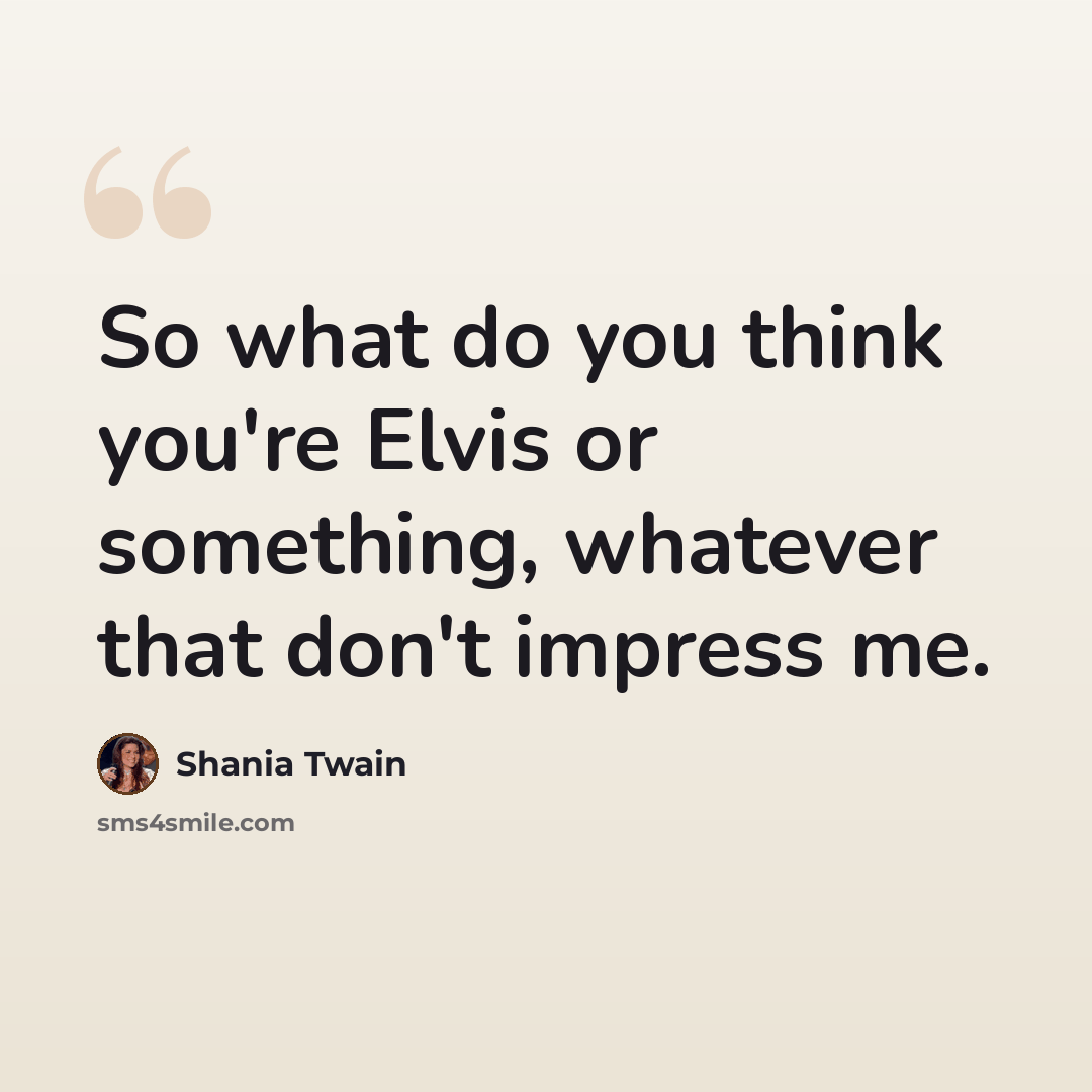 “So what do you think you're Elvis or something, whatever that don't impress me.” quote by Shania Twain