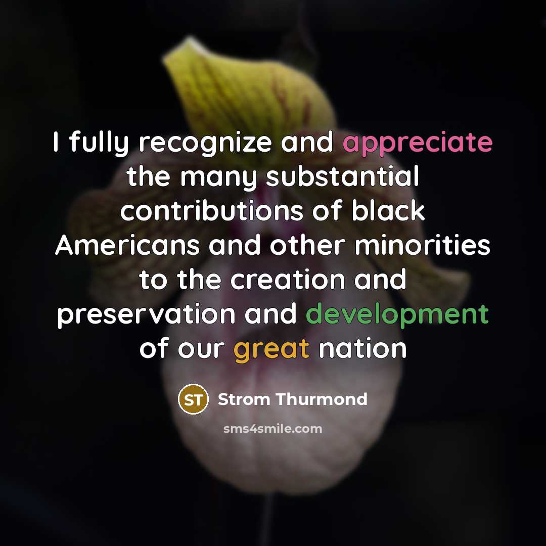 “I fully recognize and appreciate the many substantial contributions of black Americans and other minorities to the creation and preservation and development of our great nation” quote by Strom Thurmond
