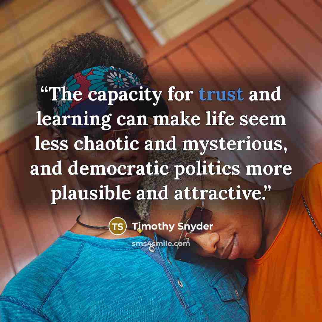 “The capacity for trust and learning can make life seem less chaotic and mysterious, and democratic politics more plausible and attractive.” quote by Timothy Snyder